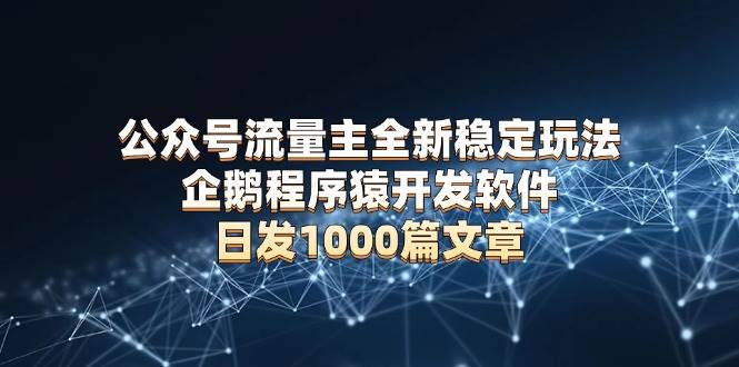 （13868期）公众号流量主全新稳定玩法 企鹅程序猿开发软件 日发1000篇文章 无需AI改写-云网创