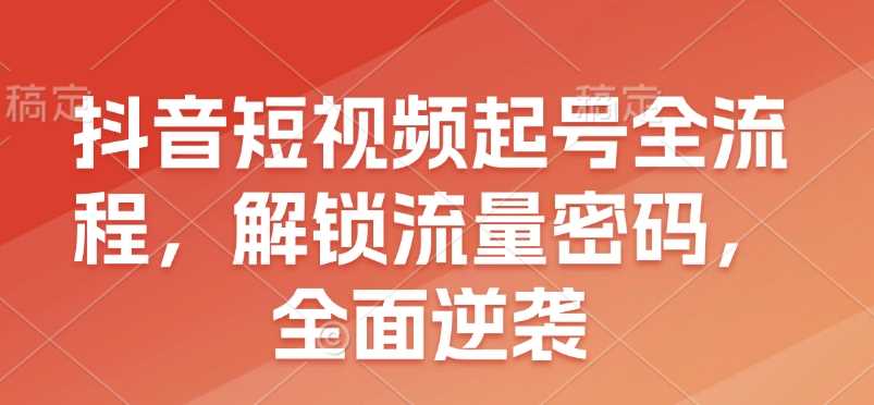 抖音短视频起号全流程，解锁流量密码，全面逆袭-八一网创分享