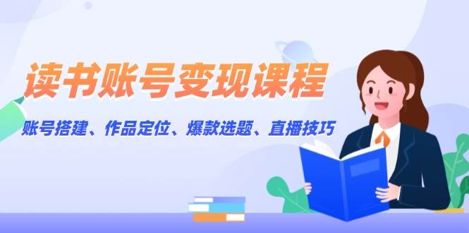 （13883期）读书账号变现课程：账号搭建、作品定位、爆款选题、直播技巧-云网创