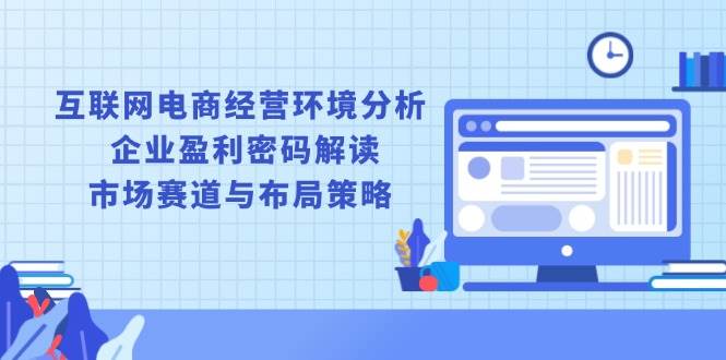 （13878期）互联网电商经营环境分析, 企业盈利密码解读, 市场赛道与布局策略-启点工坊