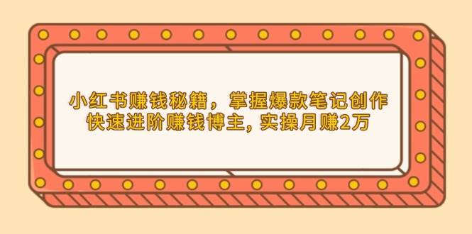 （13889期）小红书赚钱秘籍，掌握爆款笔记创作，快速进阶赚钱博主, 实操月赚2万-优优云网创