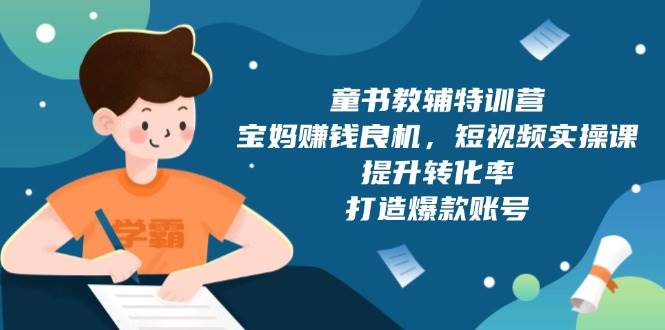 （13899期）童书教辅特训营，宝妈赚钱良机，短视频实操课，提升转化率，打造爆款账号-亿云网创