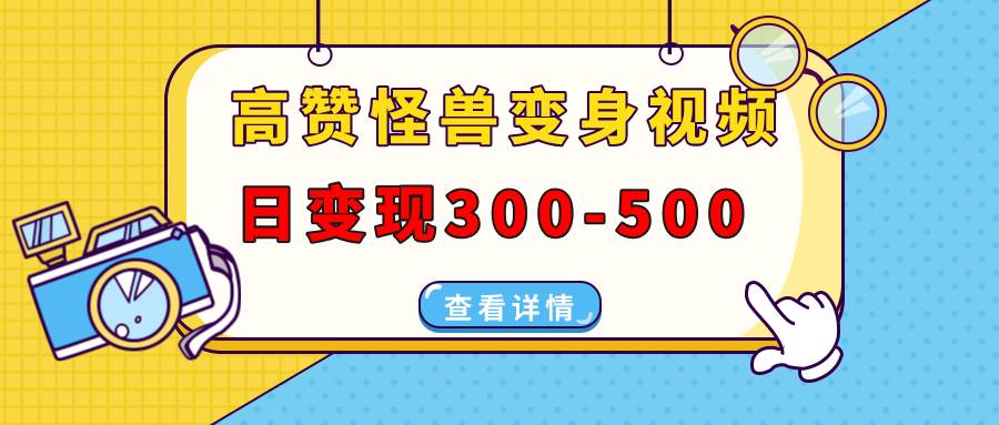 （13906期）高赞怪兽变身视频制作，日变现300-500，多平台发布（抖音、视频号、小红书-优优云网创