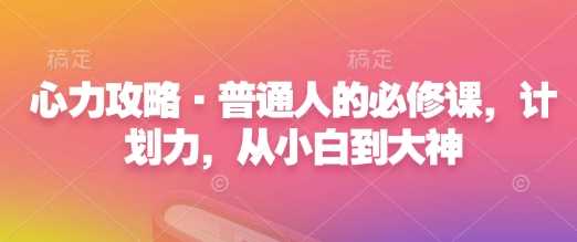 心力攻略·普通人的必修课，计划力，从小白到大神-亿云网创