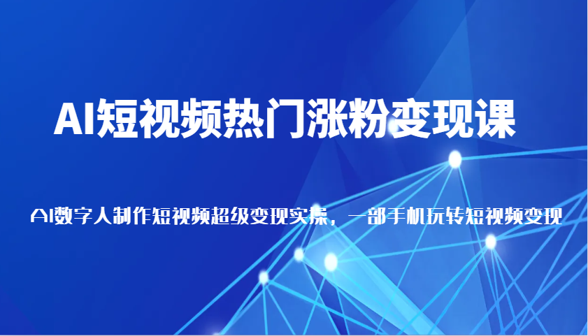 AI短视频热门涨粉变现课，AI数字人制作短视频超级变现实操，一部手机玩转短视频变现-启点工坊