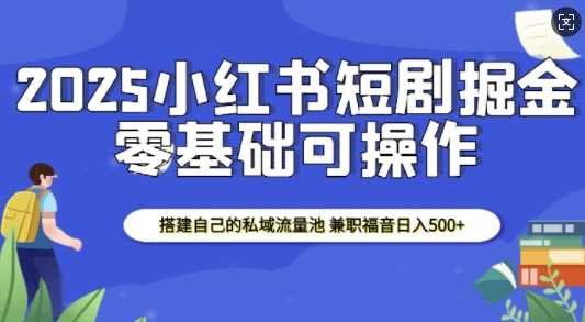 2025小红书短剧掘金，搭建自己的私域流量池，兼职福音日入5张-雨辰网创分享