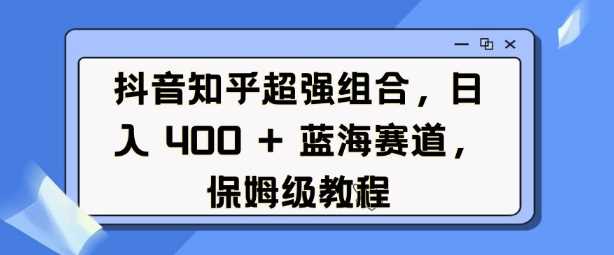 抖音知乎超强组合，日入4张， 蓝海赛道，保姆级教程-优优云网创