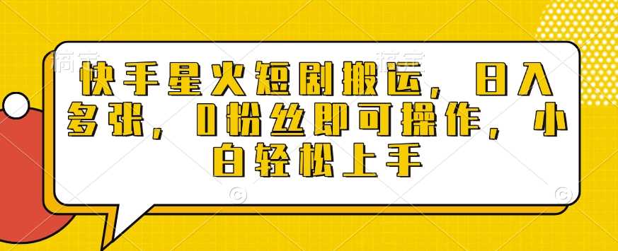 快手星火短剧搬运，日入多张，0粉丝即可操作，小白轻松上手【揭秘】-八一网创分享