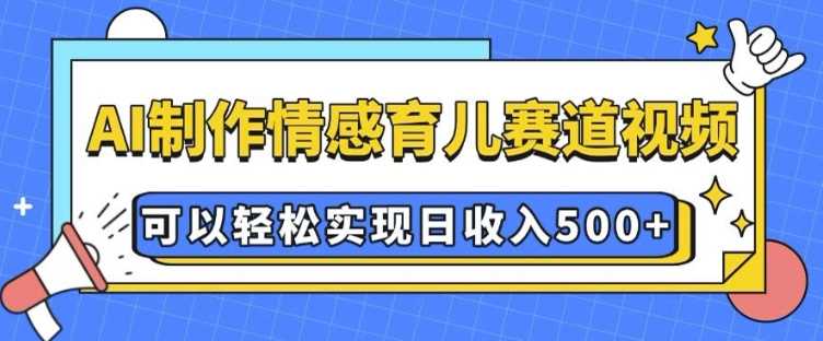 AI 制作情感育儿赛道视频，可以轻松实现日收入5张【揭秘】-优优云网创