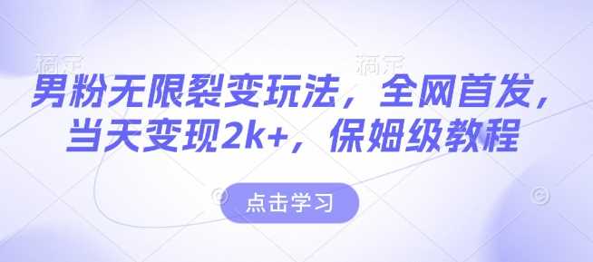 男粉无限裂变玩法，全网首发，当天变现2k+，保姆级教程【永久更新】【揭秘】-清创网