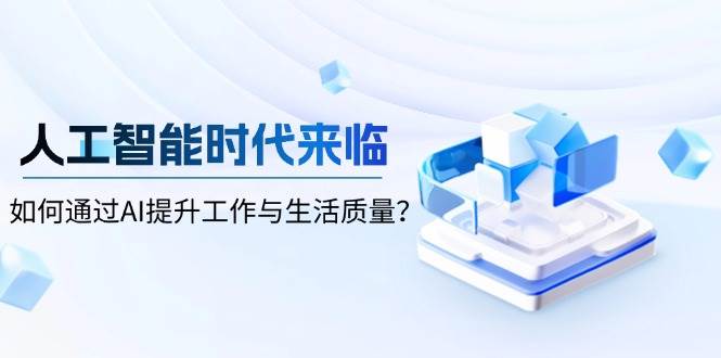 （13930期）人工智能时代来临，如何通过AI提升工作与生活质量？-八一网创分享