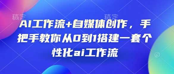 AI工作流+自媒体创作，手把手教你从0到1搭建一套个性化ai工作流-优优云网创