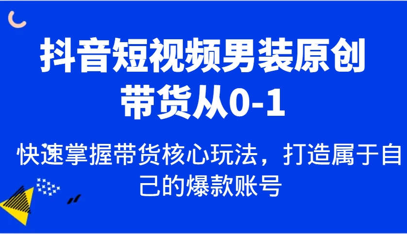 抖音短视频男装原创带货从0-1，快速掌握带货核心玩法，打造属于自己的爆款账号-八一网创分享