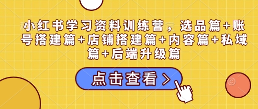 小红书学习资料训练营，选品篇+账号搭建篇+店铺搭建篇+内容篇+私域篇+后端升级篇-清创网