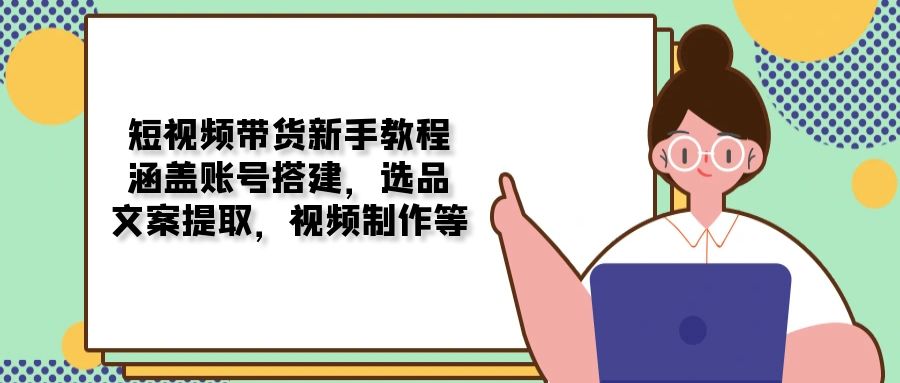 短视频带货新手教程：涵盖账号搭建，选品，文案提取，视频制作等-启点工坊