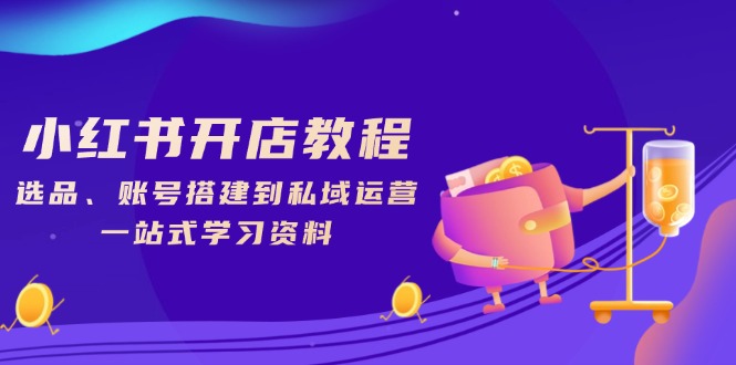 小红书开店教程，选品、账号搭建到私域运营，一站式学习资料-创云分享创云网创