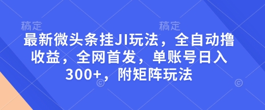 最新微头条挂JI玩法，全自动撸收益，全网首发，单账号日入300+，附矩阵玩法【揭秘】-亿云网创