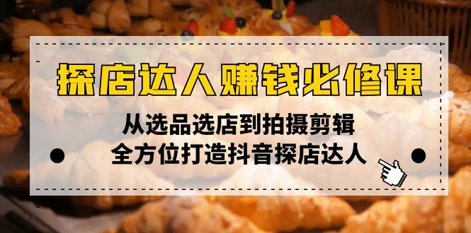 探店达人赚钱必修课，从选品选店到拍摄剪辑，全方位打造抖音探店达人-6U网创