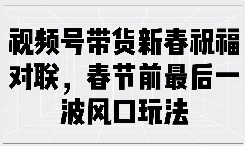 视频号带货新春祝福对联，春节前最后一波风口玩法-闲云网创闲云网创