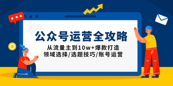 公众号运营全攻略：从流量主到10w+爆款打造，领域选择/选题技巧/账号运营-八一网创分享