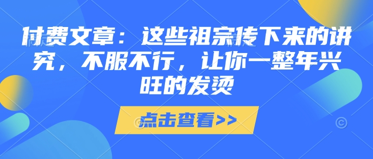 付费文章：这些祖宗传下来的讲究，不服不行，让你一整年兴旺的发烫!(全文收藏)-启点工坊