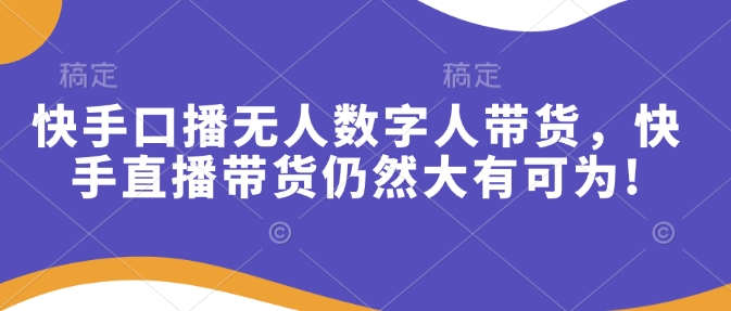 快手口播无人数字人带货，快手直播带货仍然大有可为!-闲云网创闲云网创