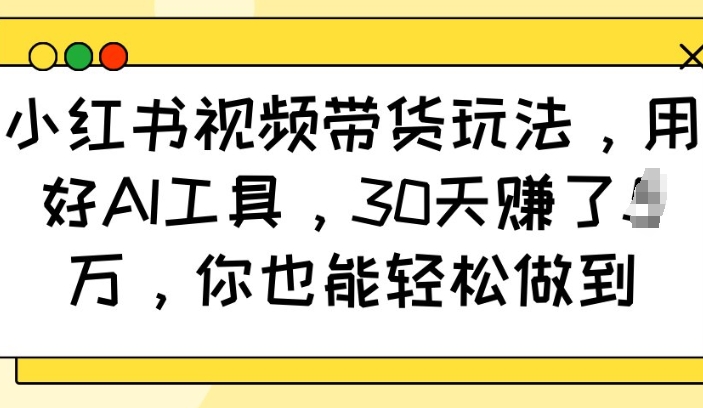 小红书视频带货玩法，用好AI工具，30天收益过W，你也能轻松做到-闲云网创闲云网创