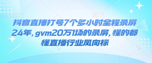 抖音直播打号7个多小时全程录屏24年，gvm20万1场的录屏，懂的都懂直播行业风向标-八一网创分享