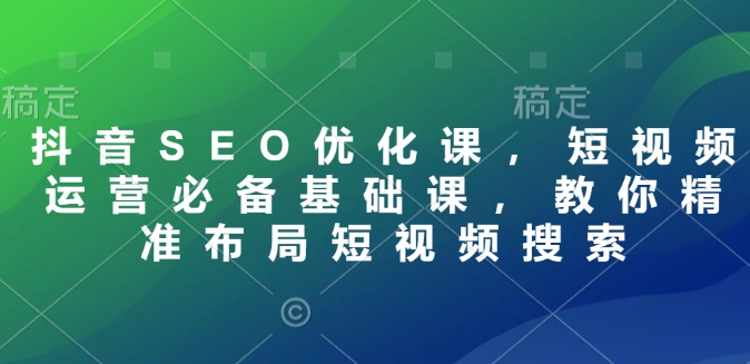 抖音SEO优化课，短视频运营必备基础课，教你精准布局短视频搜索-亿云网创