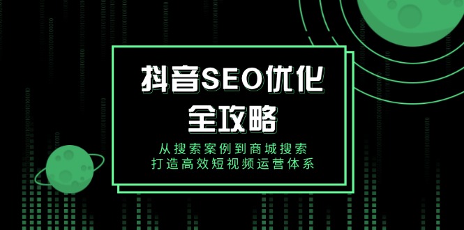 抖音 SEO优化全攻略，从搜索案例到商城搜索，打造高效短视频运营体系-八一网创分享