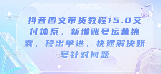 抖音图文带货教程15.0交付体系，新增账号运营锦囊、稳出单进、快速解决账号针对问题-亿云网创