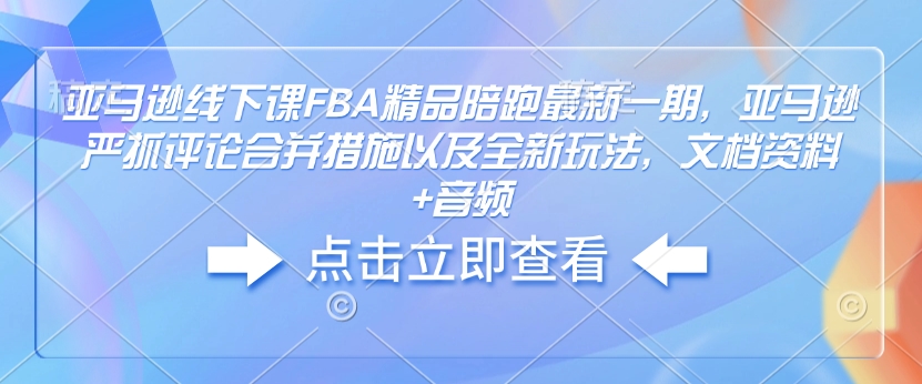 亚马逊线下课FBA精品陪跑最新一期，亚马逊严抓评论合并措施以及全新玩法，文档资料+音频-亿云网创