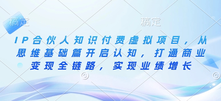 IP合伙人知识付费虚拟项目，从思维基础篇开启认知，打通商业变现全链路，实现业绩增长-闲云网创闲云网创