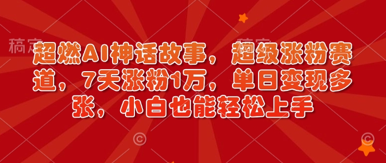 超燃AI神话故事，超级涨粉赛道，7天涨粉1万，单日变现多张，小白也能轻松上手(附详细教程)-闲云网创闲云网创