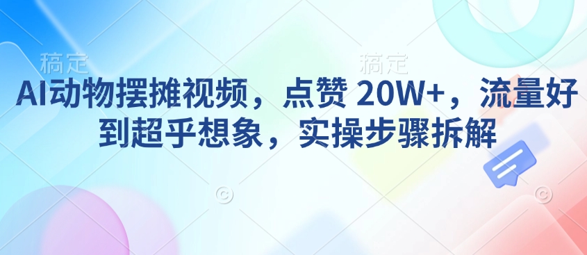 AI动物摆摊视频，点赞 20W+，流量好到超乎想象，实操步骤拆解-亿云网创