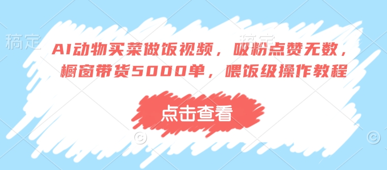 AI动物买菜做饭视频，吸粉点赞无数，橱窗带货5000单，喂饭级操作教程-玖野学社-每日分享网创项目！