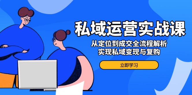 私域运营实战课，从定位到成交全流程解析，实现私域变现与复购-启点工坊