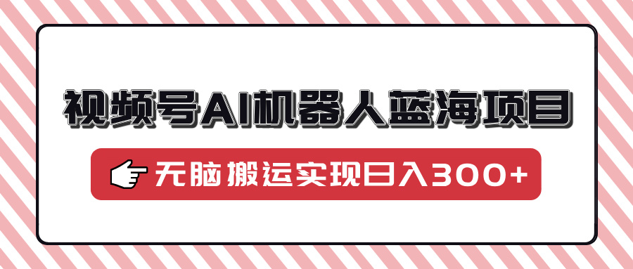 视频号AI机器人蓝海项目，操作简单适合0基础小白，无脑搬运实现日入300+-红宝盒创业网创平台