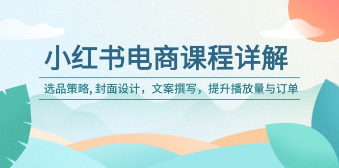 小红书电商课程详解：选品策略, 封面设计，文案撰写，提升播放量与订单-玖野学社-每日分享网创项目！