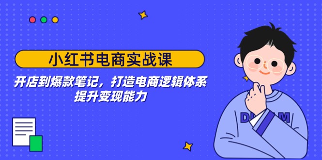 小红书电商实战课：开店到爆款笔记，打造电商逻辑体系，提升变现能力-亿云网创