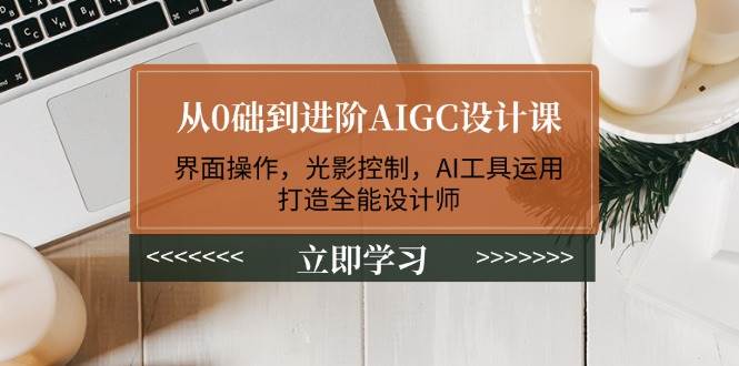 从0础到进阶AIGC设计课：界面操作，光影控制，AI工具运用，打造全能设计师-玖野学社-每日分享网创项目！