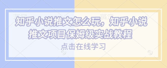 知乎小说推文怎么玩，知乎小说推文项目保姆级实战教程-玖野学社-每日分享网创项目！