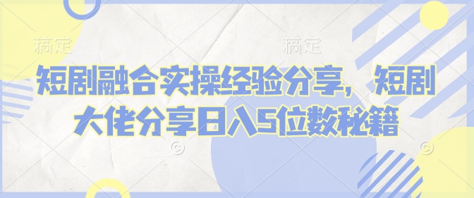 短剧融合实操经验分享，短剧大佬分享日入5位数秘籍-玖野学社-每日分享网创项目！