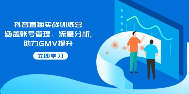 抖音直播实战训练营：涵盖账号管理、流量分析, 助力GMV提升-优优云网创