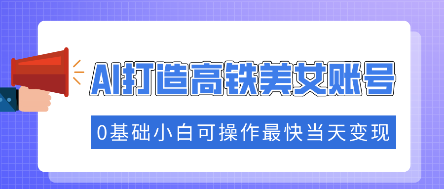 抓住流量密码快速涨粉，AI打造高铁美女账号，0基础小白可操作最快当天变现-亿云网创