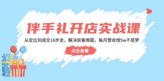 伴手礼开店实战课：从定位到成交16步走，解决获客难题，每月营收增5w+-雨辰网创分享