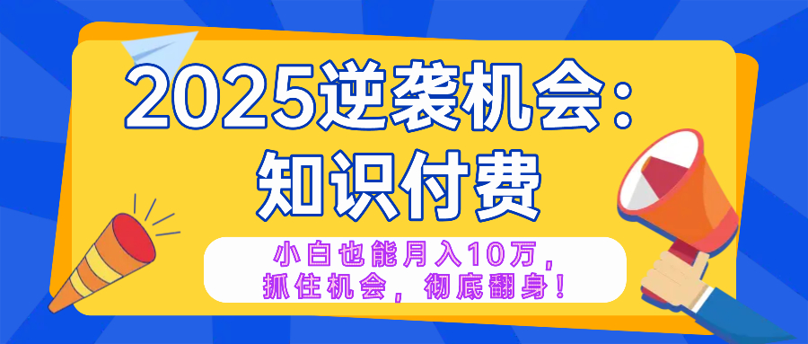 2025逆袭项目——知识付费，小白也能月入10万年入百万，抓住机会彻底翻…-亿云网创