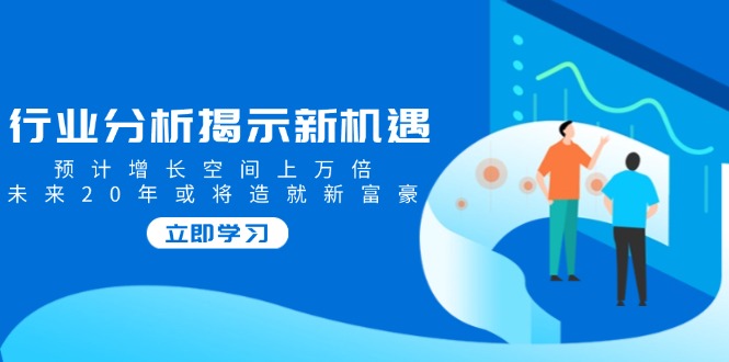 行业分析揭示新机遇，预计增长空间上万倍，未来20年或将造就新富豪-亿云网创