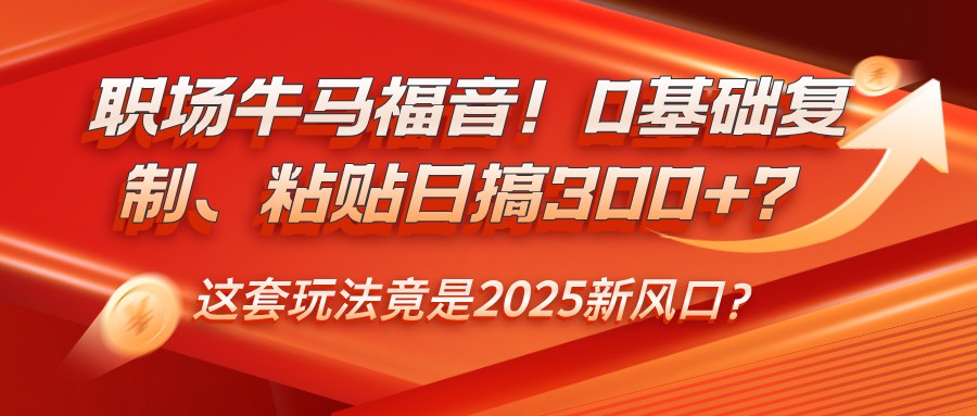 职场牛马福音！0基础复制、粘贴日搞300+？这套玩法竟是2025新风口？-雨辰网创分享