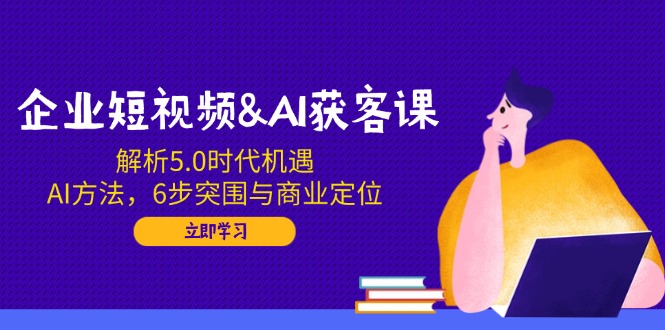 企业短视频&AI获客课：解析5.0时代机遇，AI方法，6步突围与商业定位-亿云网创